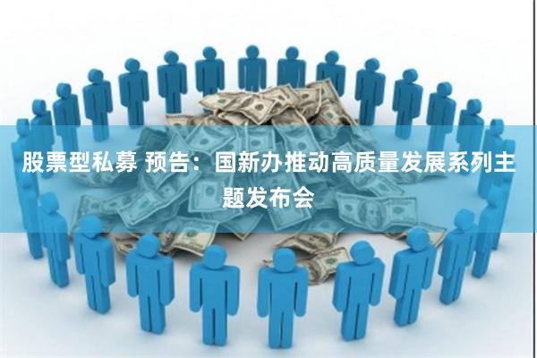 股票型私募 预告：国新办推动高质量发展系列主题发布会