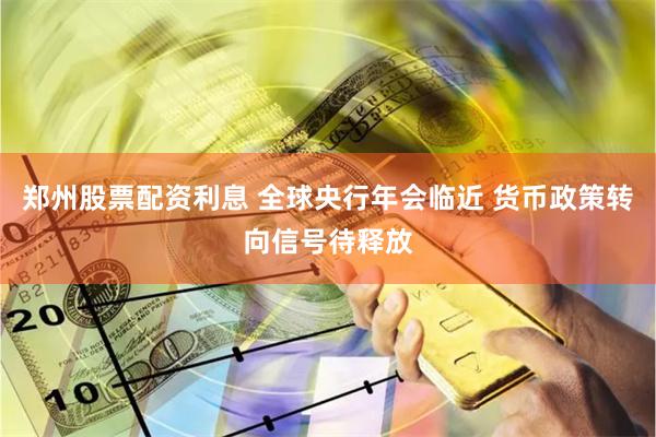 郑州股票配资利息 全球央行年会临近 货币政策转向信号待释放