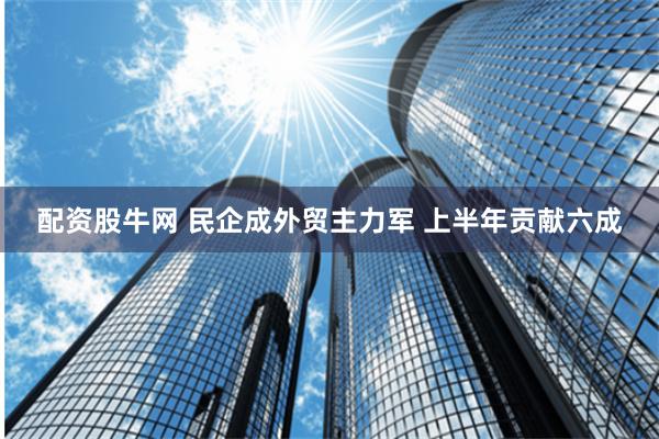 配资股牛网 民企成外贸主力军 上半年贡献六成