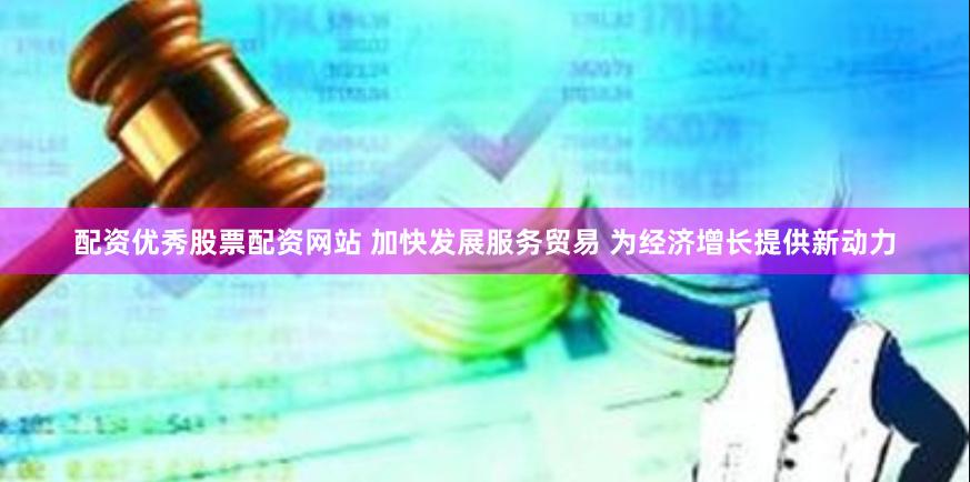 配资优秀股票配资网站 加快发展服务贸易 为经济增长提供新动力