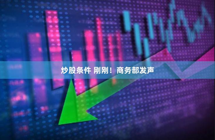 炒股条件 刚刚！商务部发声