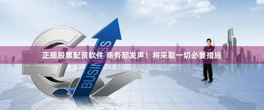 正规股票配资软件 商务部发声！将采取一切必要措施