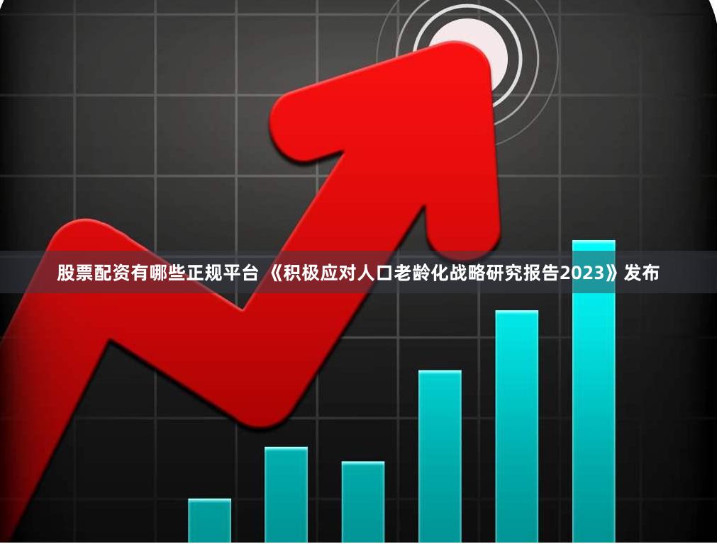 股票配资有哪些正规平台 《积极应对人口老龄化战略研究报告2023》发布