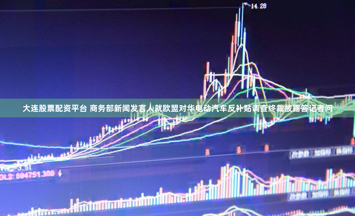 大连股票配资平台 商务部新闻发言人就欧盟对华电动汽车反补贴调查终裁披露答记者问