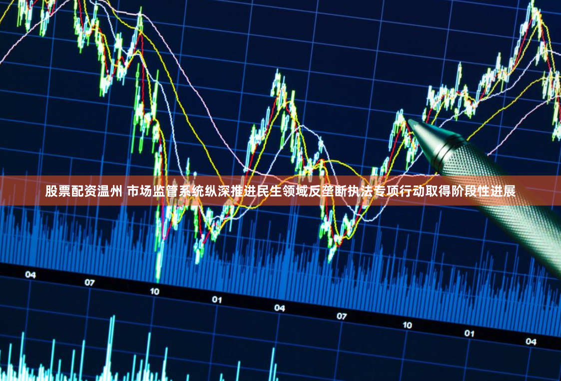 股票配资温州 市场监管系统纵深推进民生领域反垄断执法专项行动取得阶段性进展