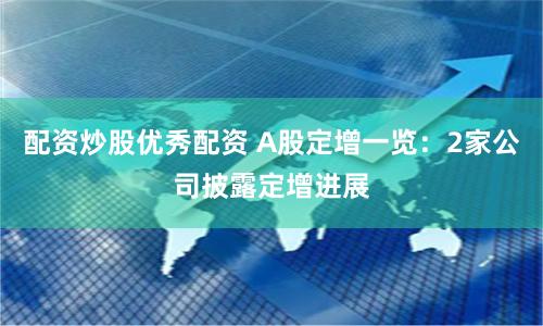 配资炒股优秀配资 A股定增一览：2家公司披露定增进展