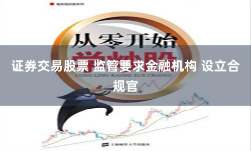 证券交易股票 监管要求金融机构 设立合规官