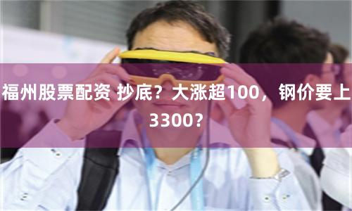 福州股票配资 抄底？大涨超100，钢价要上3300？