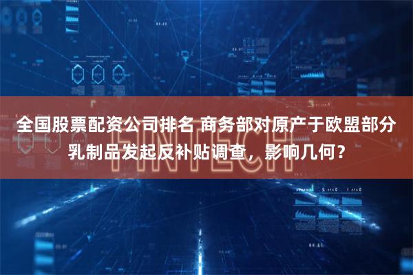 全国股票配资公司排名 商务部对原产于欧盟部分乳制品发起反补贴调查，影响几何？