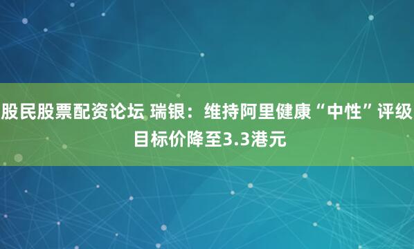 股民股票配资论坛 瑞银：维持阿里健康“中性”评级 目标价降至3.3港元