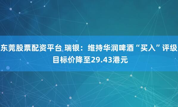 东莞股票配资平台 瑞银：维持华润啤酒“买入”评级 目标价降至29.43港元