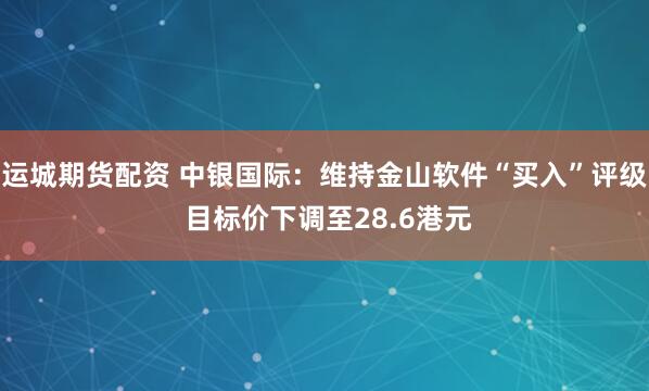 运城期货配资 中银国际：维持金山软件“买入”评级 目标价下调至28.6港元