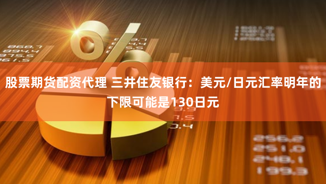 股票期货配资代理 三井住友银行：美元/日元汇率明年的下限可能是130日元