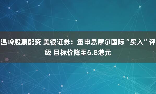 温岭股票配资 美银证券：重申思摩尔国际“买入”评级 目标价降至6.8港元