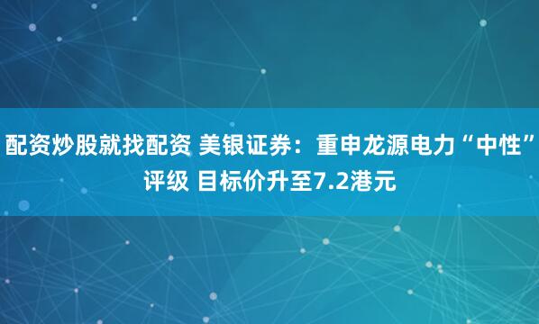 配资炒股就找配资 美银证券：重申龙源电力“中性”评级 目标价升至7.2港元