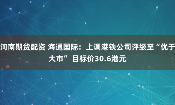 河南期货配资 海通国际：上调港铁公司评级至“优于大市” 目标价30.6港元