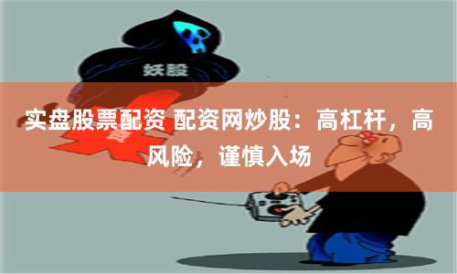 实盘股票配资 配资网炒股：高杠杆，高风险，谨慎入场