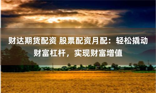 财达期货配资 股票配资月配：轻松撬动财富杠杆，实现财富增值