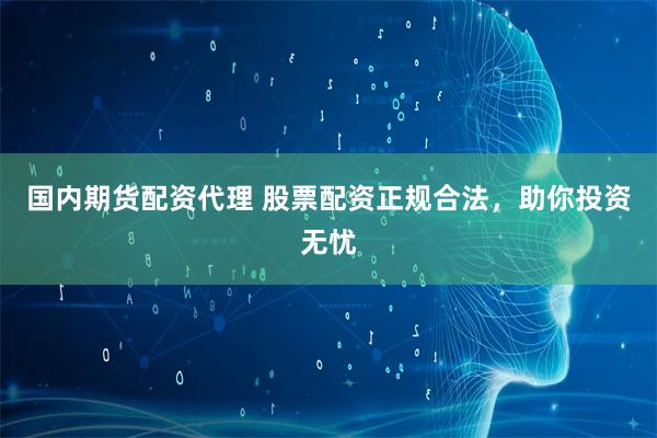 国内期货配资代理 股票配资正规合法，助你投资无忧
