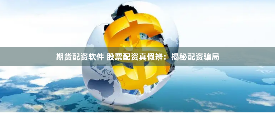 期货配资软件 股票配资真假辨：揭秘配资骗局