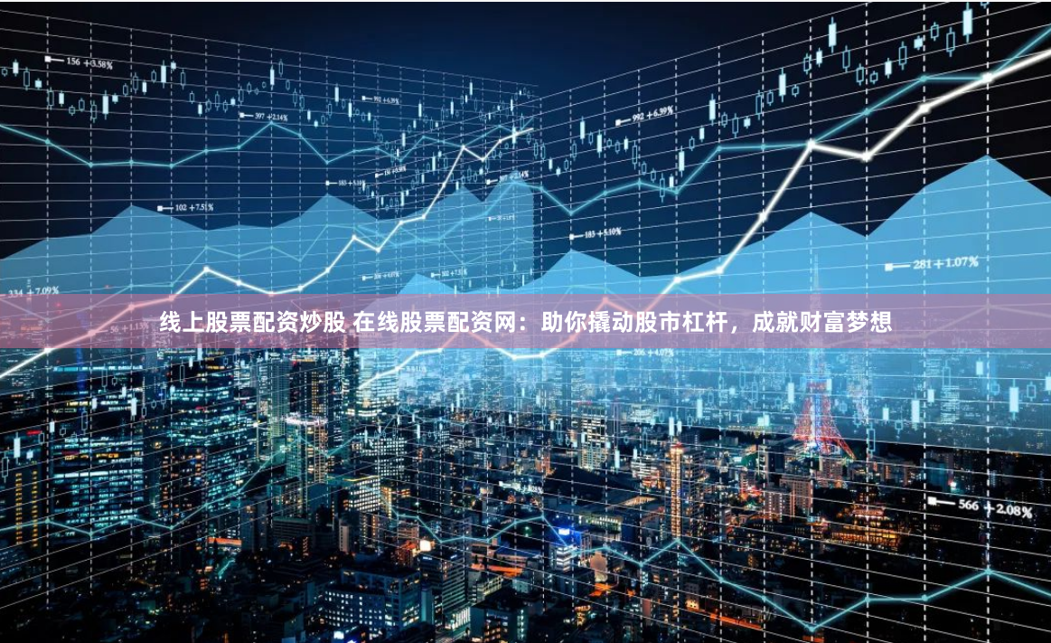 线上股票配资炒股 在线股票配资网：助你撬动股市杠杆，成就财富梦想