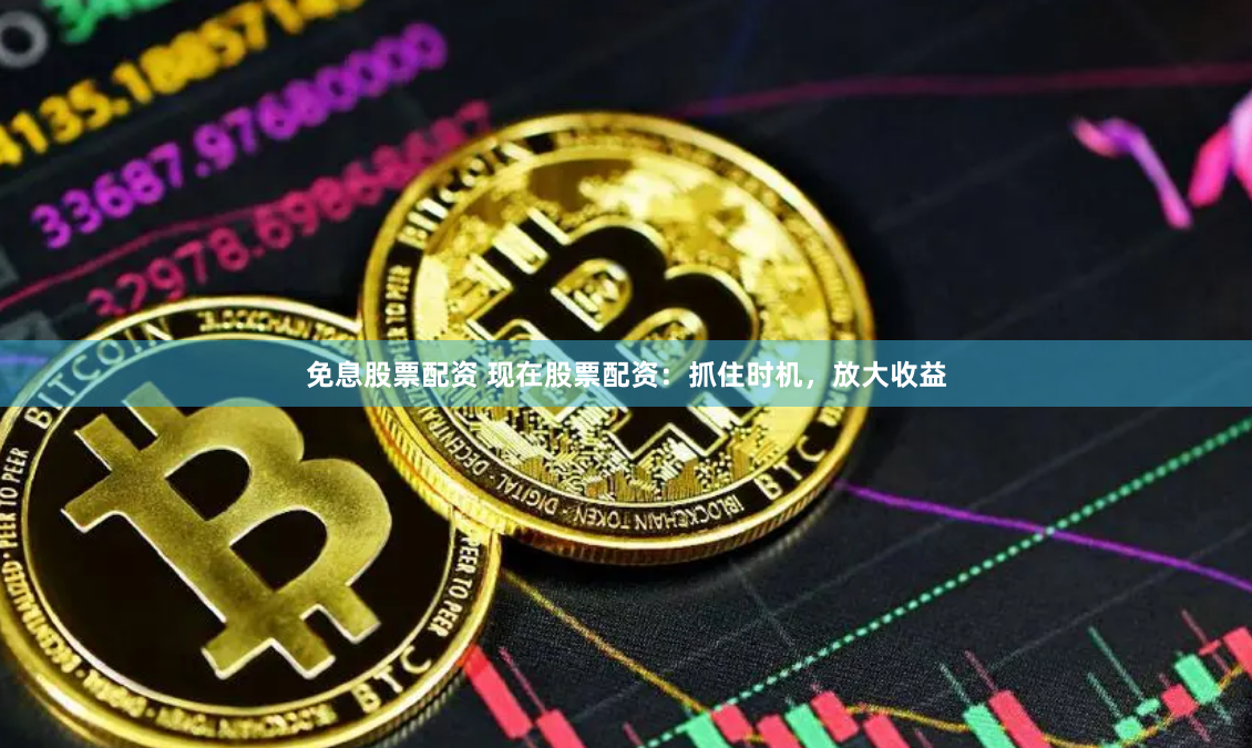 免息股票配资 现在股票配资：抓住时机，放大收益
