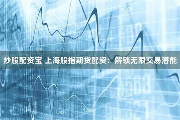 炒股配资宝 上海股指期货配资：解锁无限交易潜能