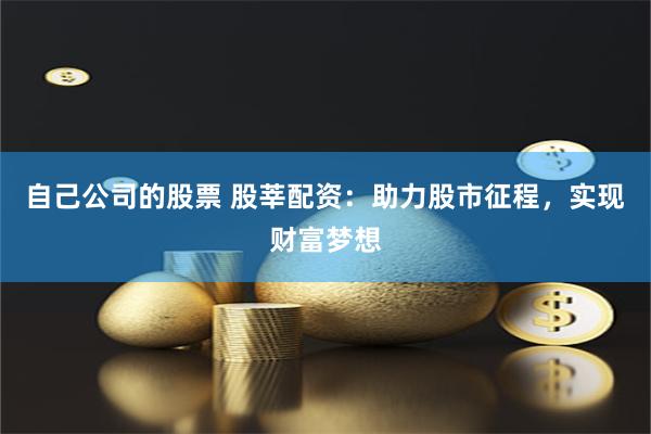 自己公司的股票 股莘配资：助力股市征程，实现财富梦想