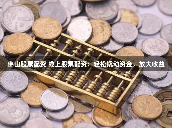 佛山股票配资 线上股票配资：轻松撬动资金，放大收益