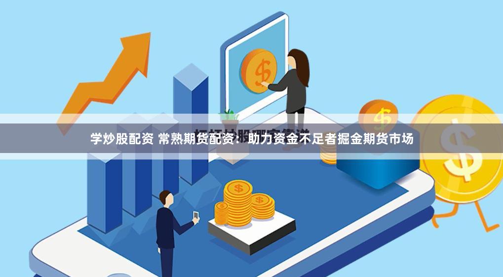 学炒股配资 常熟期货配资：助力资金不足者掘金期货市场