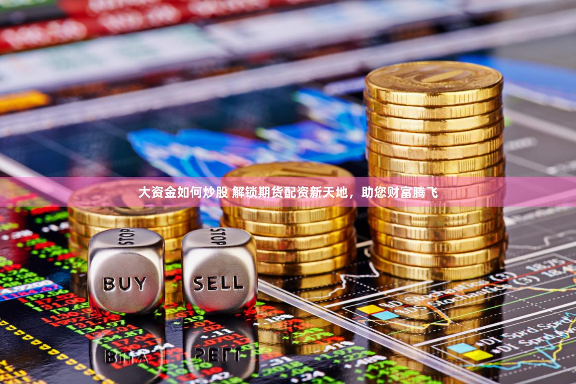 大资金如何炒股 解锁期货配资新天地，助您财富腾飞