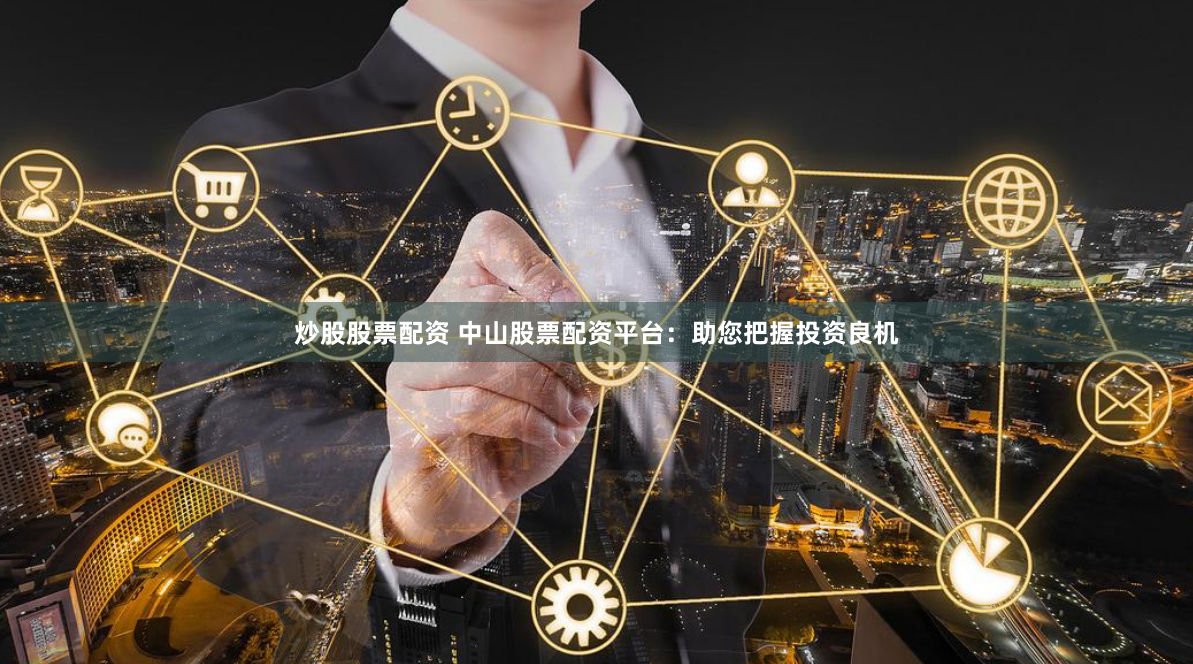 炒股股票配资 中山股票配资平台：助您把握投资良机