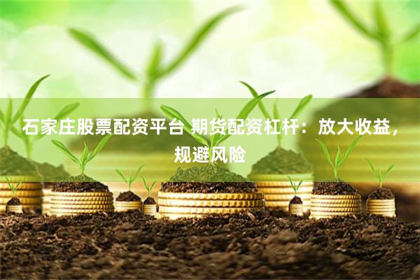 石家庄股票配资平台 期货配资杠杆：放大收益，规避风险