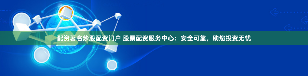 配资著名炒股配资门户 股票配资服务中心：安全可靠，助您投资无忧