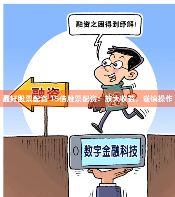 最好股票配资 15倍股票配资：放大收益，谨慎操作