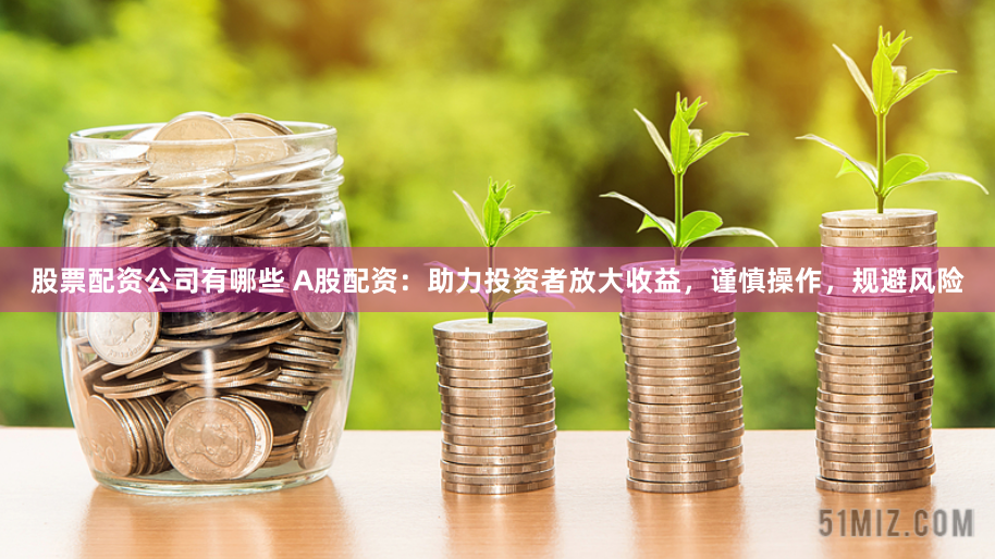 股票配资公司有哪些 A股配资：助力投资者放大收益，谨慎操作，规避风险