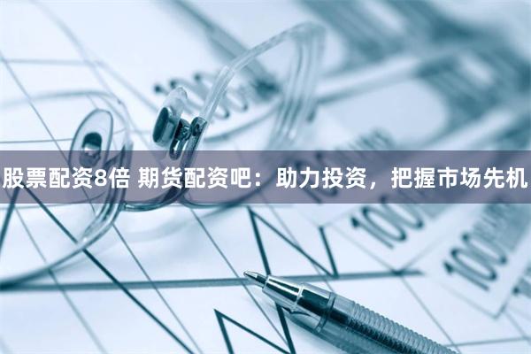 股票配资8倍 期货配资吧：助力投资，把握市场先机