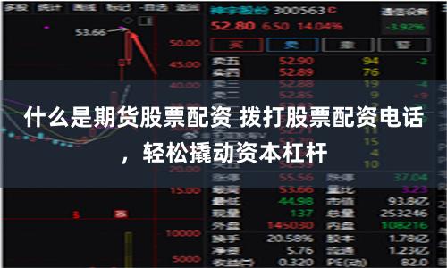 什么是期货股票配资 拨打股票配资电话，轻松撬动资本杠杆