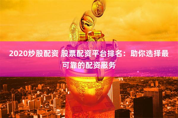 2020炒股配资 股票配资平台排名：助你选择最可靠的配资服务