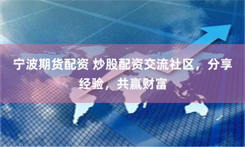 宁波期货配资 炒股配资交流社区，分享经验，共赢财富