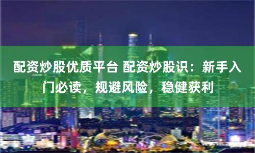 配资炒股优质平台 配资炒股识：新手入门必读，规避风险，稳健获利