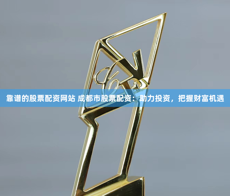 靠谱的股票配资网站 成都市股票配资：助力投资，把握财富机遇