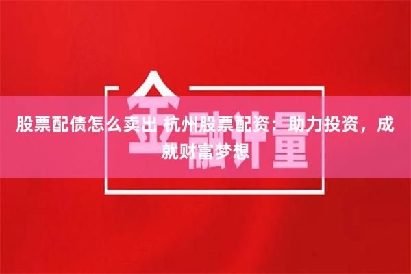 股票配债怎么卖出 杭州股票配资：助力投资，成就财富梦想