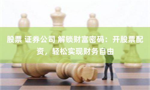 股票 证券公司 解锁财富密码：开股票配资，轻松实现财务自由