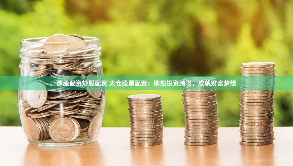 炒股配资炒股配资 太仓股票配资：助您投资腾飞，成就财富梦想