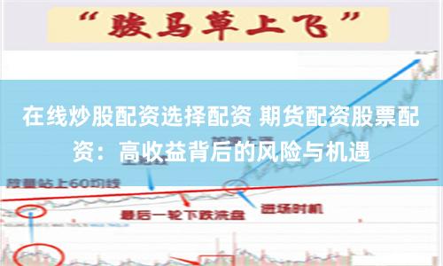 在线炒股配资选择配资 期货配资股票配资：高收益背后的风险与机遇