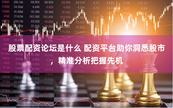 股票配资论坛是什么 配资平台助你洞悉股市，精准分析把握先机