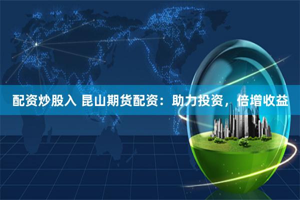配资炒股入 昆山期货配资：助力投资，倍增收益