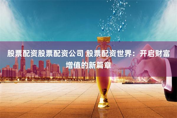 股票配资股票配资公司 股票配资世界：开启财富增值的新篇章
