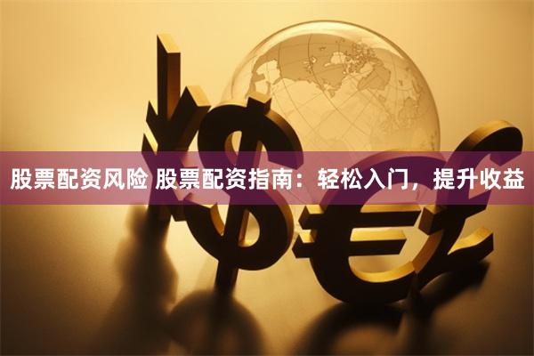 股票配资风险 股票配资指南：轻松入门，提升收益